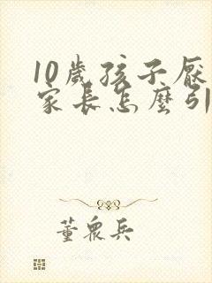 10岁孩子厌学家长怎么引导 10岁孩子厌学家长怎么引导