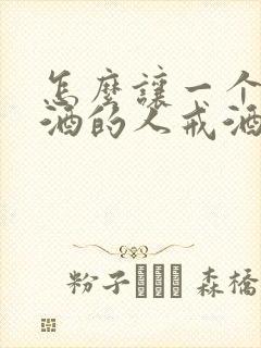 怎么让一个爱喝酒的人戒酒