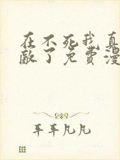 在不死我真的无敌了免费漫画