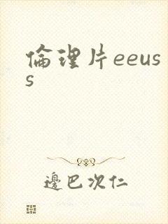 伦理片eeuss 伦理片eeuss