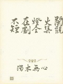 不在灯火阑珊处短剧全集观看