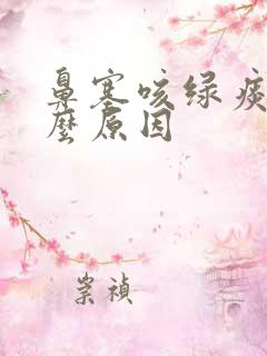 鼻塞咳绿痰是什么原因