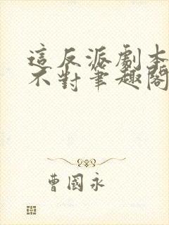 这反派剧本好像不对笔趣阁