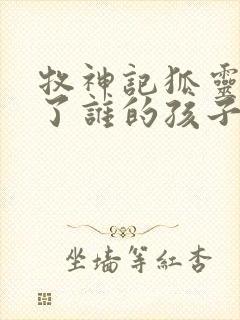 牧神记狐灵儿生了谁的孩子 牧神记狐灵儿生了谁的孩子
