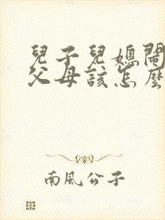 儿子儿媳闹离婚父母该怎么办