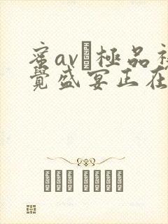 蜜av―极品视觉盛宴正在播放 蜜av―极品视觉盛宴正在播放