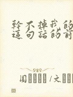 干不掉我的样子这句话的前几句是什么