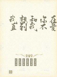 我想和你在一起直到我不爱你是什么歌