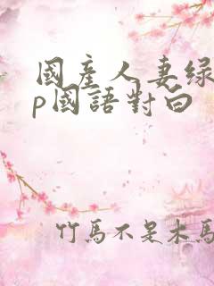 国产人妻绿帽3p国语对白