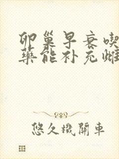 卵巢早衰吃什么药能补充雌激素