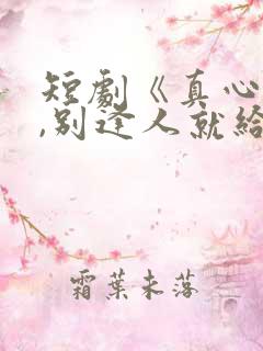 短剧《真心很贵,别逢人就给》全集 短剧《真心很贵,别逢人就给》全集