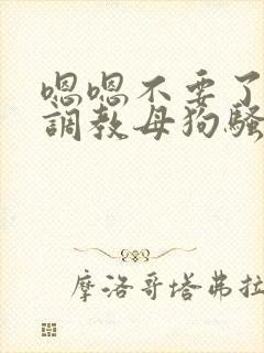 嗯嗯不要了主人调教母狗骚货