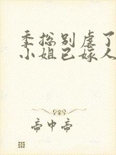 季总别虐了,舒小姐已嫁人全集版