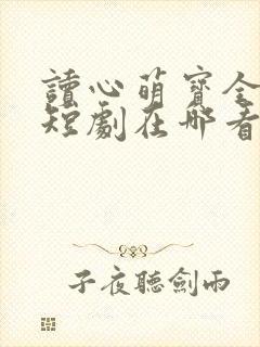 读心萌宝全家宠短剧在哪看?