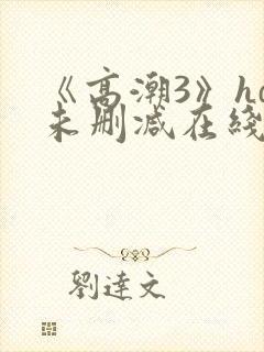 《高潮3》hd未删减在线观看