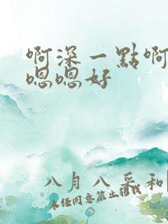 啊深一点啊嗯,嗯嗯好