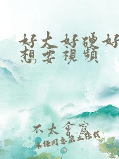 好大好硬好爽好想要视频
