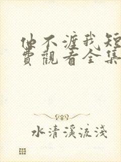 他不渡我短剧免费观看全集高清 他不渡我短剧免费观看全集高清