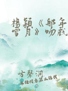 杨颖《那年风花雪月》吻戏在第几集 杨颖《那年风花雪月》吻戏在第几集