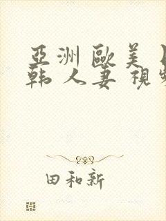亚洲 欧美 日韩 人妻 视频