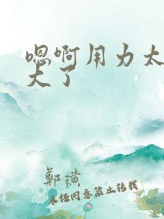 嗯啊用力太粗太大了