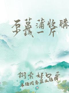 石菖蒲收购价多少钱一斤 石菖蒲收购价多少钱一斤