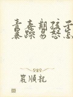 青春期孩子性格暴躁易怒怎么办