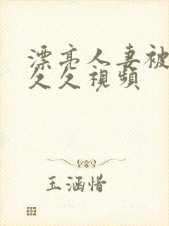 漂亮人妻被黑人久久视频