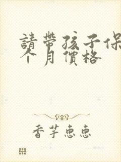 请带孩子保姆一个月价格 请带孩子保姆一个月价格