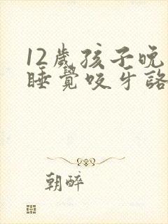 12岁孩子晚上睡觉咬牙咯吱响是啥原因