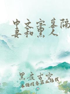 中文字幕隔壁人妻和黑人