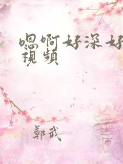嗯啊好深好舒服视频