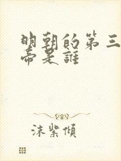 明朝的第三位皇帝是谁 明朝的第三位皇帝是谁