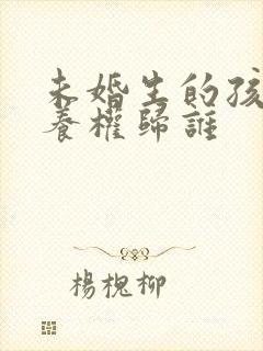 未婚生的孩子抚养权归谁 未婚生的孩子抚养权归谁