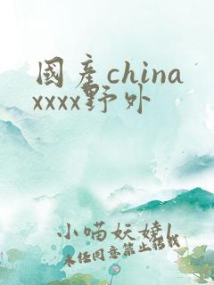 国产chinaxxxx野外