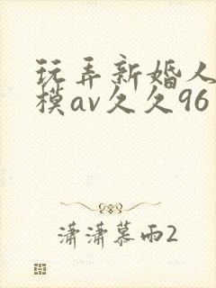 玩弄新婚人妻嫩模av久久96