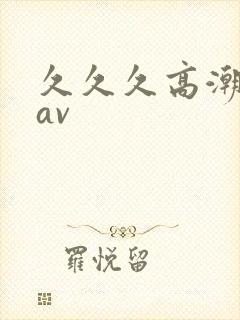 久久久高潮喷水av 久久久高潮喷水av