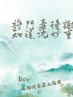 将门毒后谢景行知道沈妙重生吗
