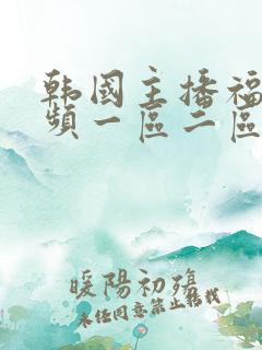韩国主播福利视频一区二区