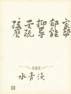 孩子抑郁家长怎么疏导能帮到