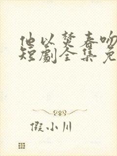 他以焚春吻长夏短剧全集免费观看高清