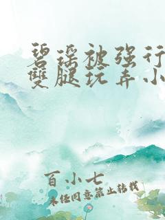 碧瑶被强行扒开双腿玩弄小说