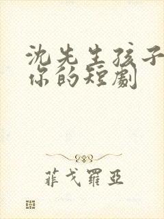 沈先生孩子不是你的短剧
