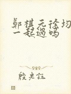 郑棋元徐均朔在一起过吗 郑棋元徐均朔在一起过吗