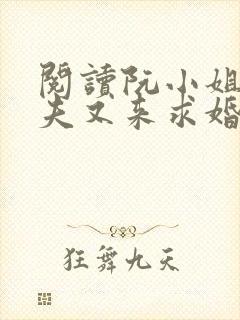 阅读阮小姐的前夫又来求婚了小说 阅读阮小姐的前夫又来求婚了小说