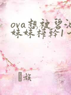 ova想被碧池姝姝榨干1~2集免费