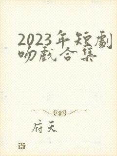 2023年短剧吻戏合集