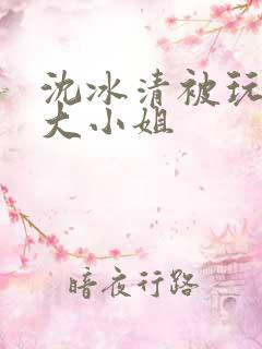 沈冰清被玩弄的大小姐