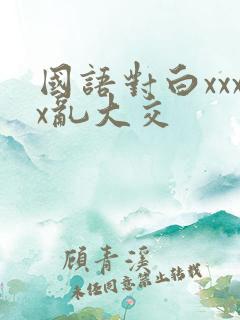 国语对白xxxx乱大交