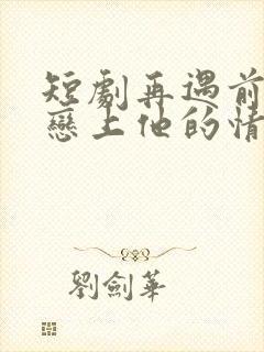 短剧再遇前任,恋上他的情深在线观看